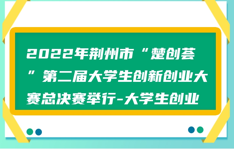 2022年荆州市楚创荟第二届大学生创新创业大赛总决赛举行大学生创业