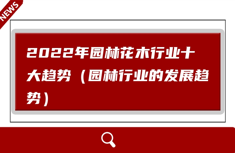 2022年园林花木行业十大趋势（园林行业的发展趋势）