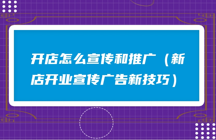 开店怎么宣传和推广（新店开业宣传广告新技巧）