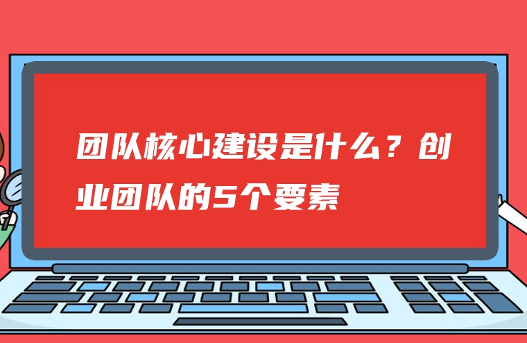 团队核心建设是什么？创业团队的5个要素