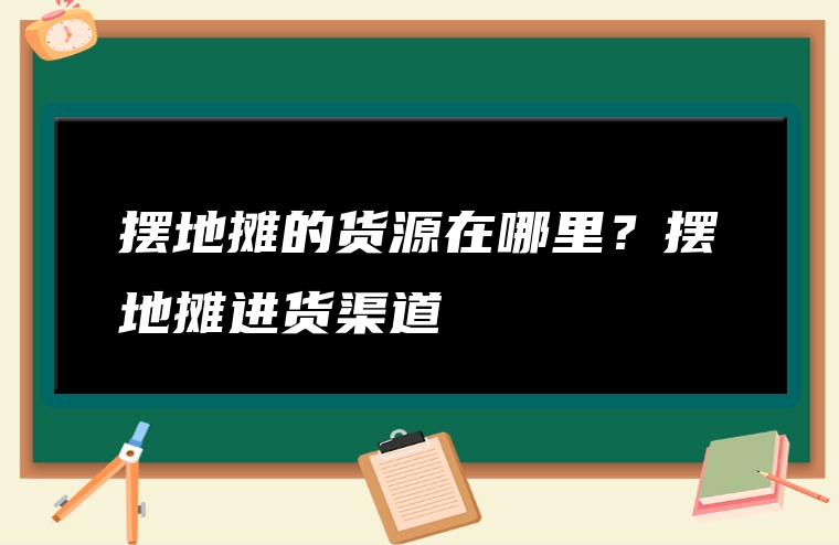 摆地摊的货源在哪里？摆地摊进货渠道