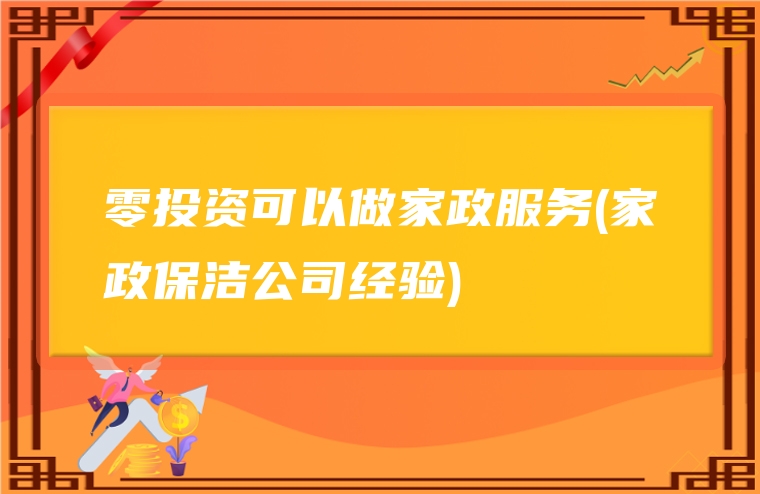 零投资可以做家政服务(家政保洁公司经验)