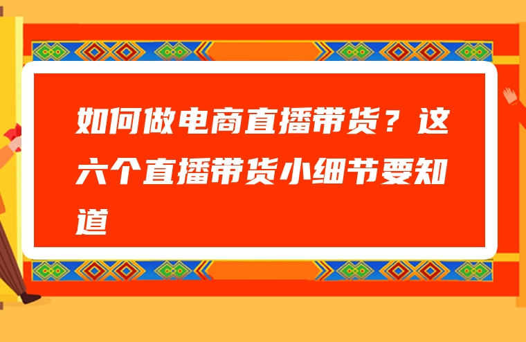 如何做电商直播带货？这六个直播带货小细节要知道