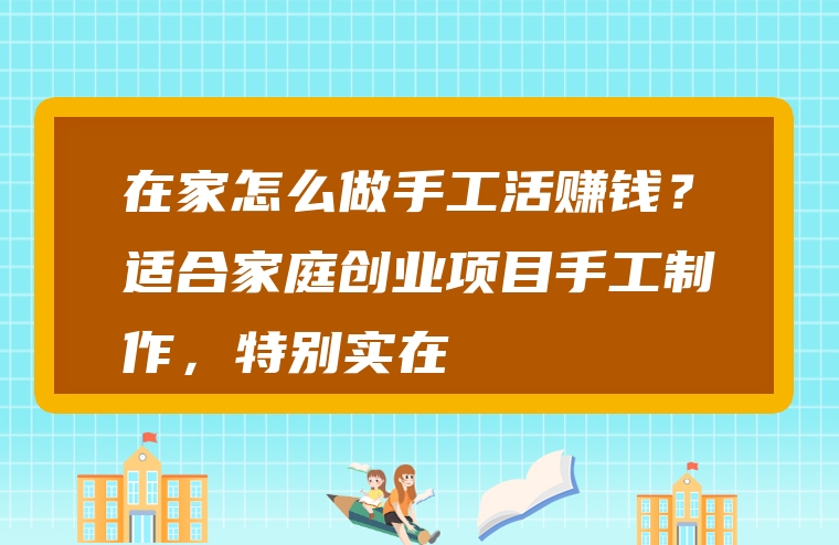 在家怎么做手工活赚钱？适合家庭创业项目手工制作，特别实在