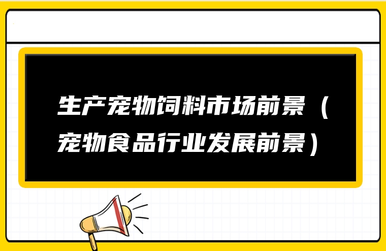 圖片[1]-生產寵物飼料市場前景(寵物食品行業發展前景)-賺在家創業號