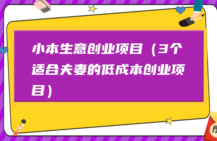 小本生意创业项目（3个适合夫妻的低成本创业项目）