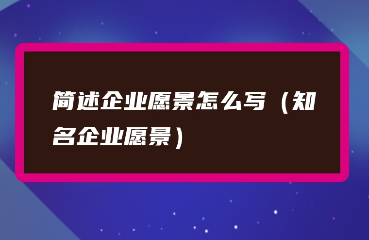 简述企业愿景怎么写（知名企业愿景）