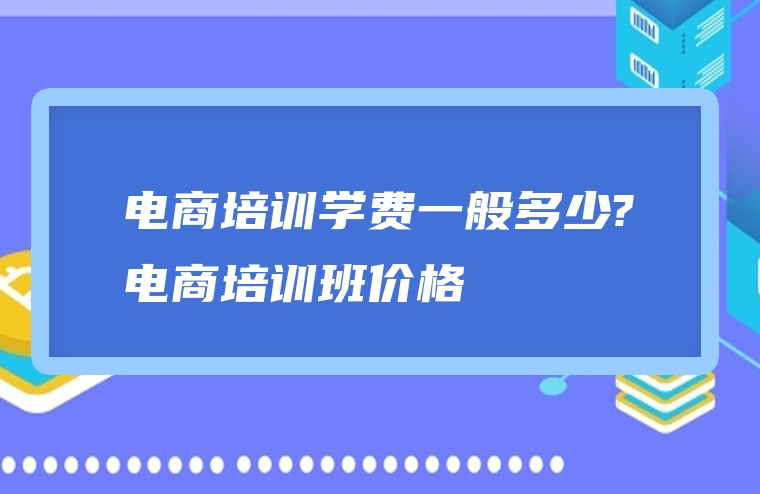 电商培训学费一般多少?电商培训班价格