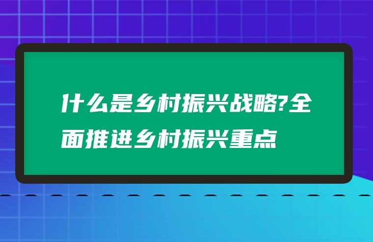 什么是乡村振兴战略?全面推进乡村振兴重点