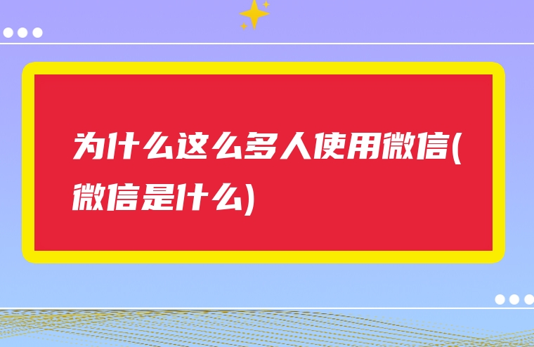 为什么这么多人使用微信(微信是什么)