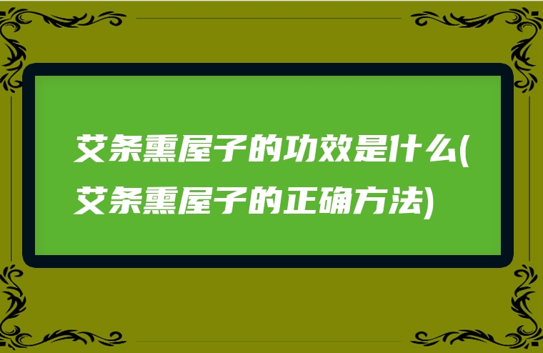 艾条熏屋子的功效是什么(艾条熏屋子的正确方法)