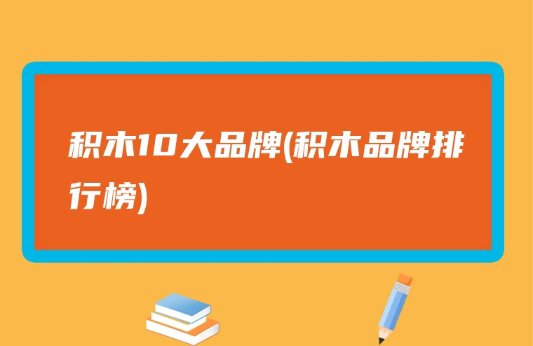 积木10大品牌(积木品牌排行榜)