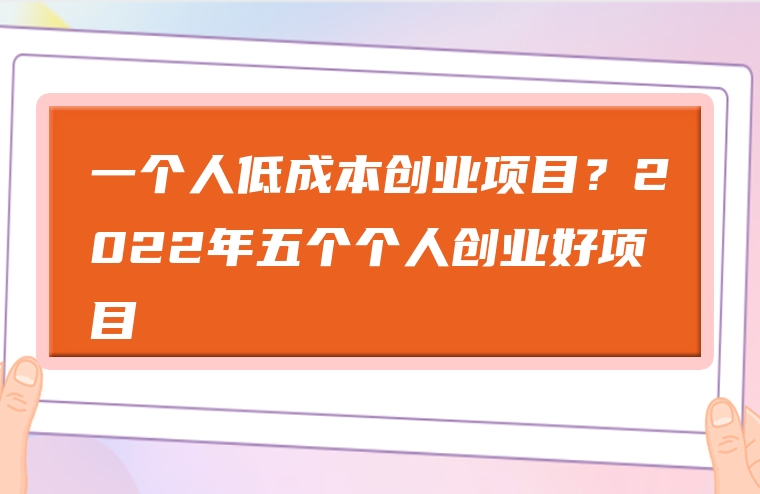 一个人低成本创业项目？2022年五个个人创业好项目