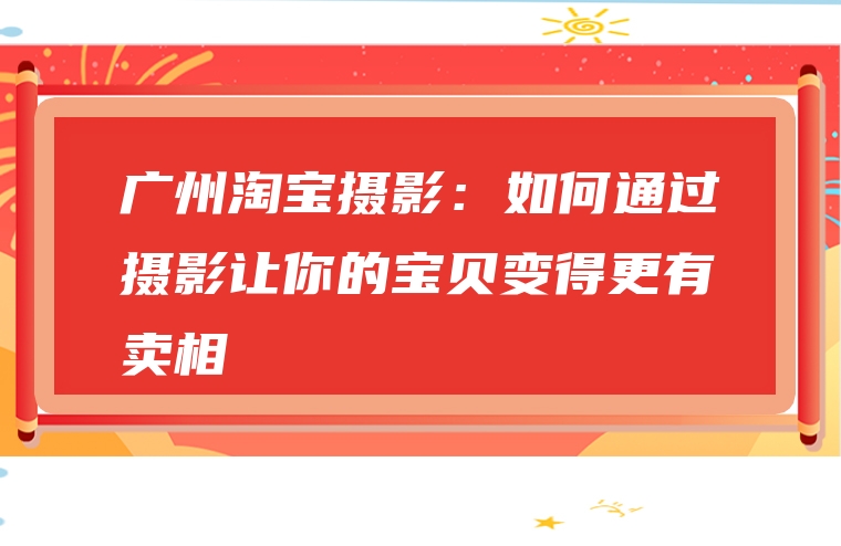 广州淘宝摄影：如何通过摄影让你的宝贝变得更有卖相