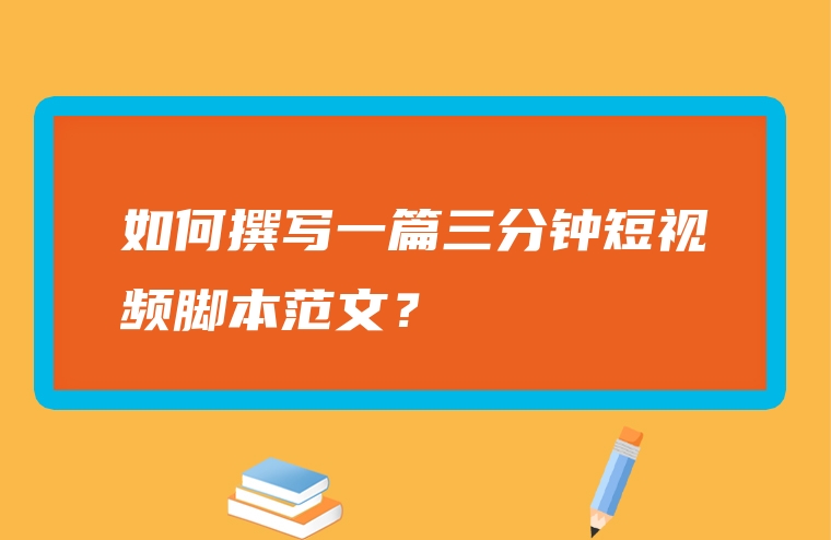 如何撰写一篇三分钟短视频脚本范文？