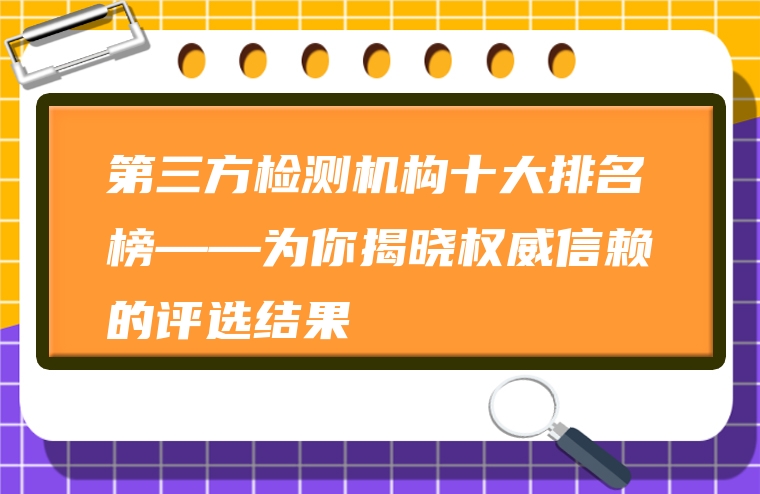 第三方检测机构十大排名榜——为你揭晓权威信赖的评选结果