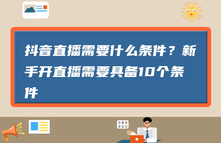 抖音直播需要什么条件？新手开直播需要具备10个条件