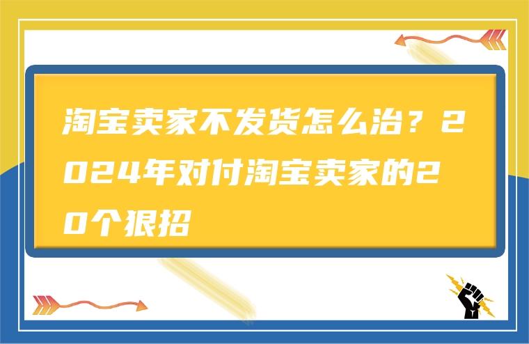 淘宝卖家不发货怎么治？2024年对付淘宝卖家的20个狠招