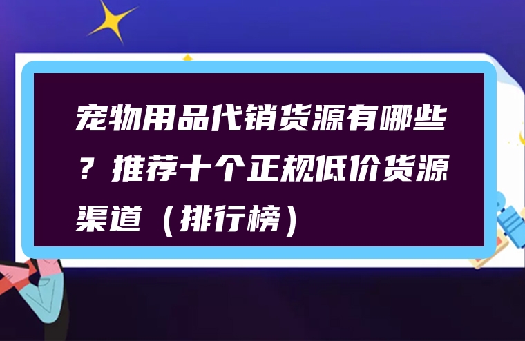 宠物用品代销货源有哪些？推荐十个正规低价货源渠道（排行榜）