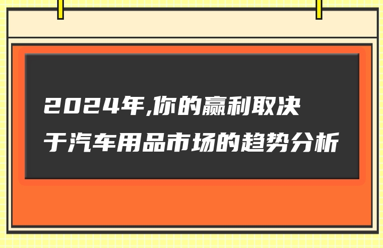 2024年,你的赢利取决于汽车用品市场的趋势分析