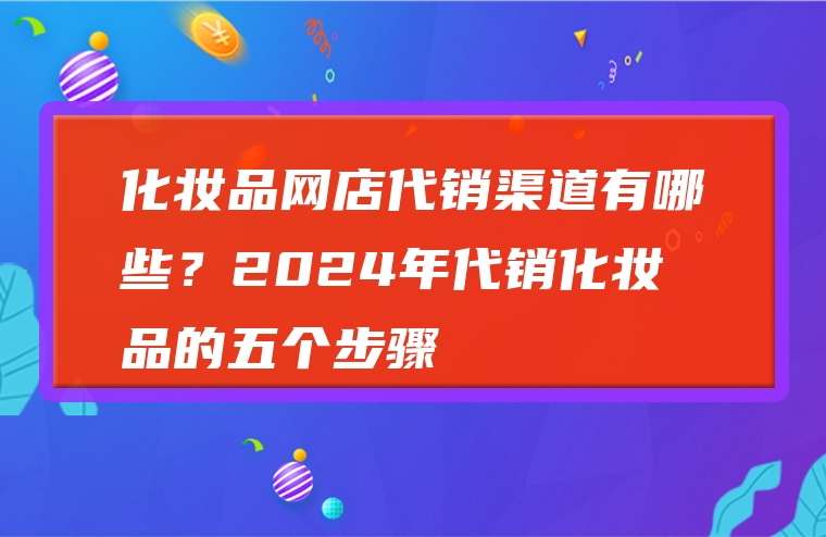 化妆品网店代销渠道有哪些？2024年代销化妆品的五个步骤