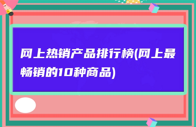 网上热销产品排行榜(网上最畅销的10种商品)