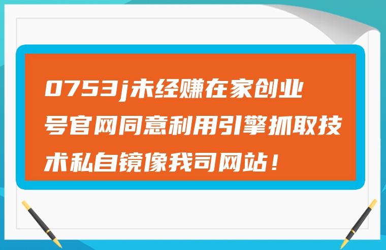 0753j未经赚在家创业号官网同意利用引擎抓取技术私自镜像我司网站！