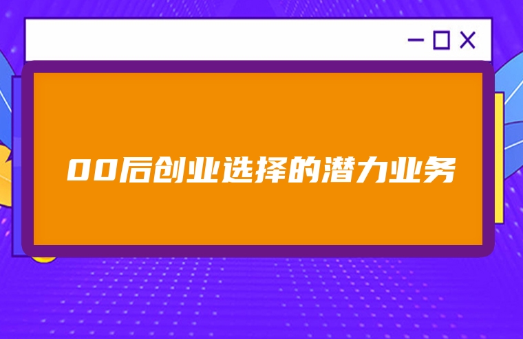 00后创业选择的潜力业务