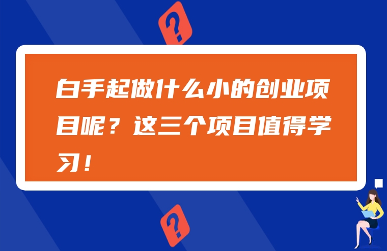 白手起做什么小的创业项目呢？这三个项目值得学习！