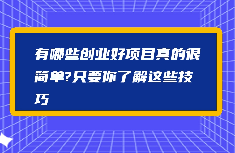 有哪些创业好项目真的很简单?只要你了解这些技巧