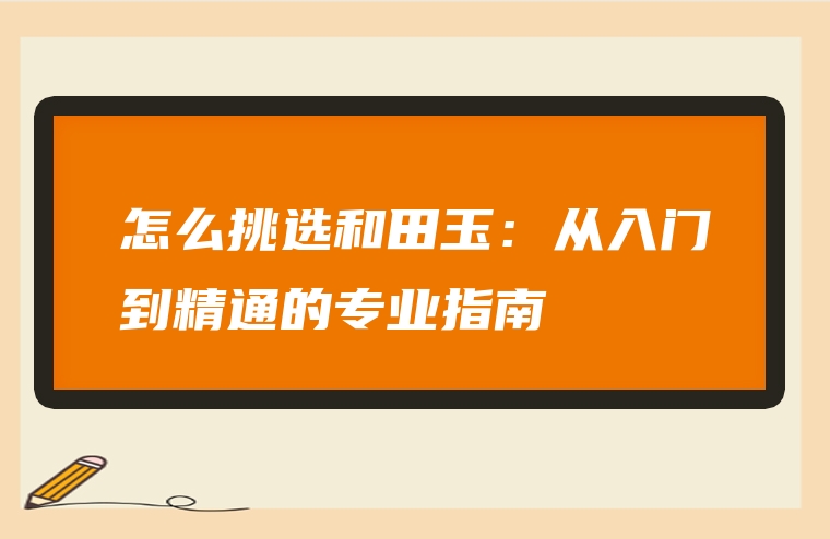 怎么挑选和田玉：从入门到精通的专业指南