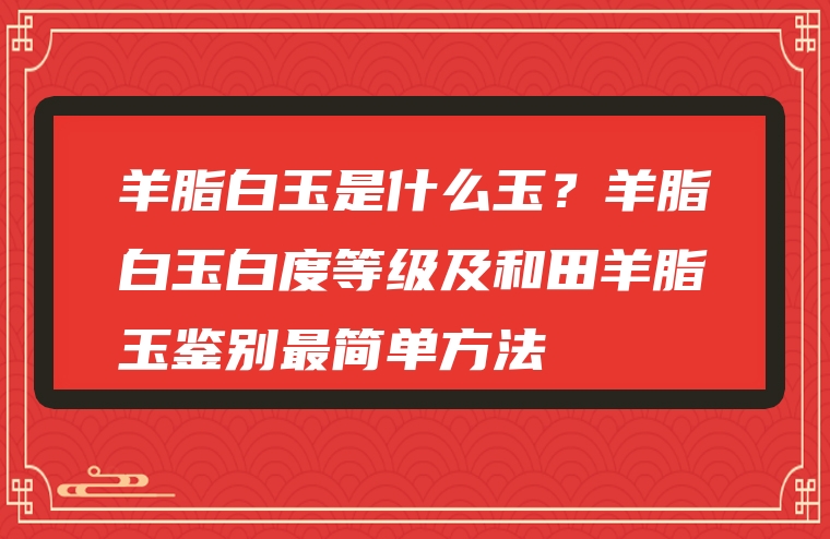 羊脂白玉是什么玉？羊脂白玉白度等级及和田羊脂玉鉴别最简单方法