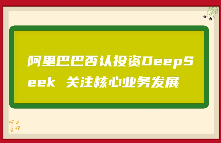 阿里巴巴否认投资DeepSeek 关注核心业务发展