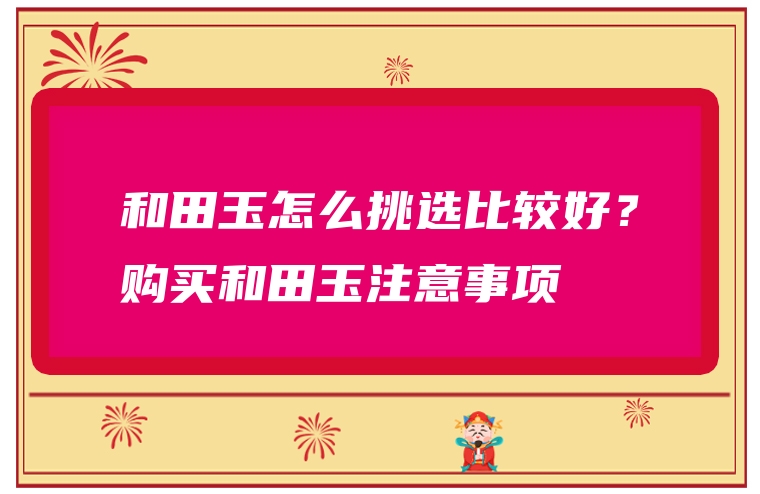 和田玉怎么挑选比较好？购买和田玉注意事项