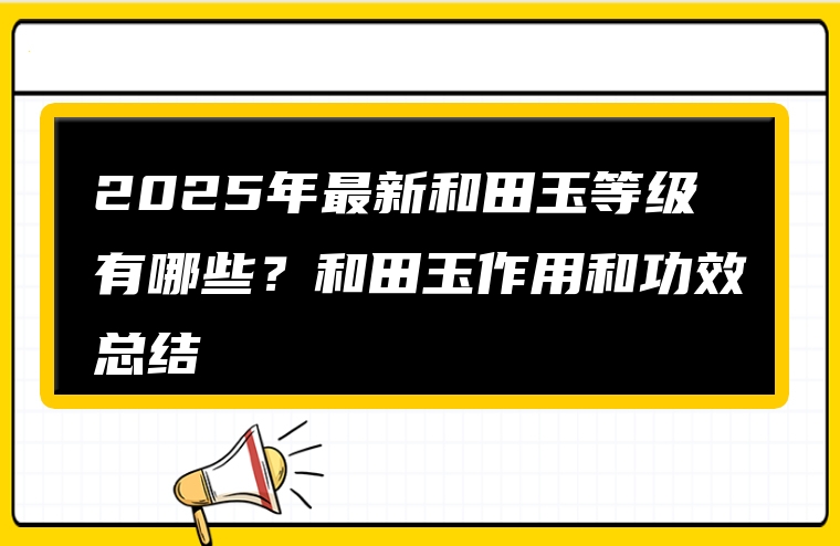 2025年最新和田玉等级有哪些？和田玉作用和功效总结