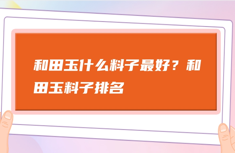 和田玉什么料子最好？和田玉料子排名