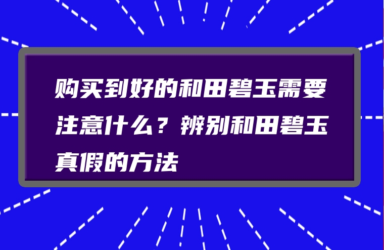 购买到好的和田碧玉需要注意什么？辨别和田碧玉真假的方法