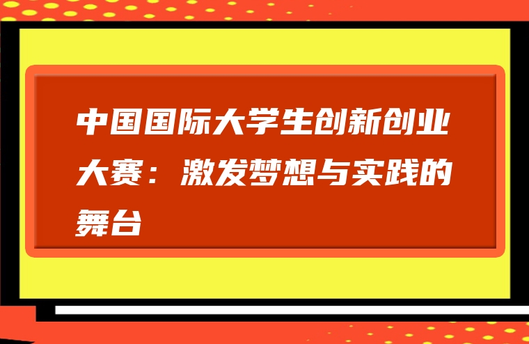 中国国际大学生创新创业大赛：激发梦想与实践的舞台