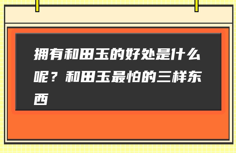 拥有和田玉的好处是什么呢？和田玉最怕的三样东西