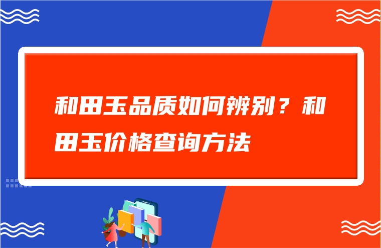 和田玉品质如何辨别？和田玉价格查询方法