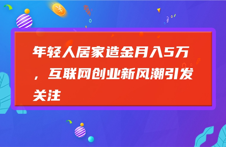 年轻人居家造金月入5万，互联网创业新风潮引发关注