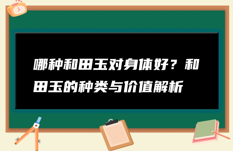 哪种和田玉对身体好？和田玉的种类与价值解析