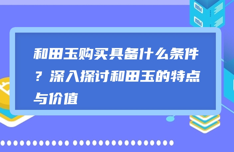 和田玉购买具备什么条件？深入探讨和田玉的特点与价值