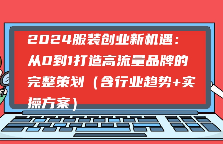 2024服装创业新机遇：从0到1打造高流量品牌的完整策划（含行业趋势+实操方案）