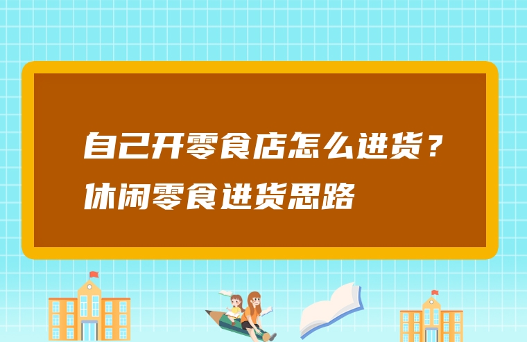 自己开零食店怎么进货？休闲零食进货思路