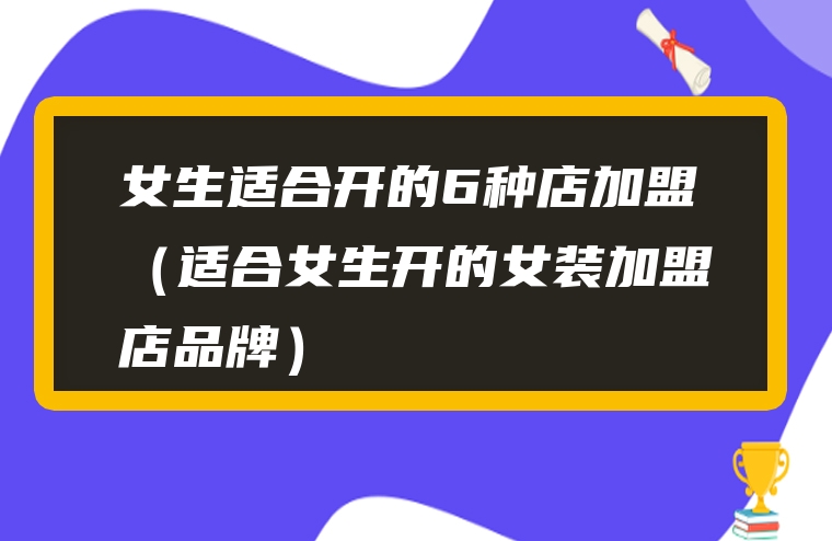 女生适合开的6种店加盟（适合女生开的女装加盟店品牌）