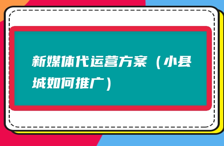 新媒体代运营方案（小县城如何推广）