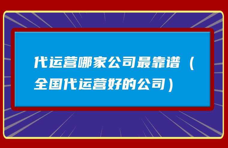 代运营哪家公司最靠谱（全国代运营好的公司）