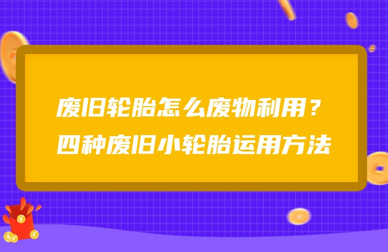 废旧轮胎怎么废物利用？四种废旧小轮胎运用方法