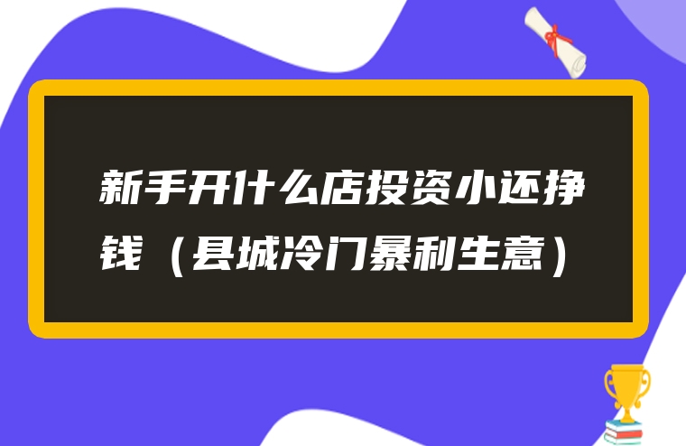 新手开什么店投资小还挣钱（县城冷门暴利生意）